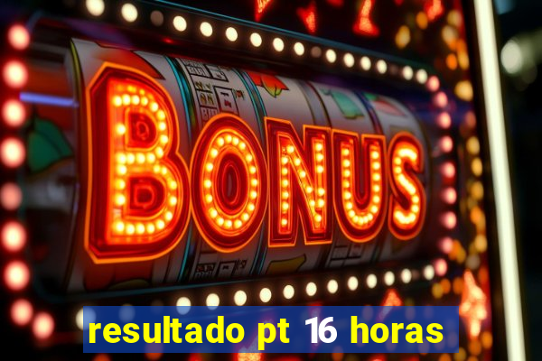 resultado pt 16 horas